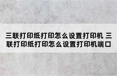 三联打印纸打印怎么设置打印机 三联打印纸打印怎么设置打印机端口